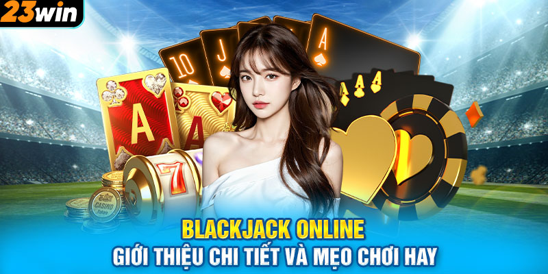 BlackJack Online - Giới Thiệu Chi Tiết Và Mẹo Chơi Hay