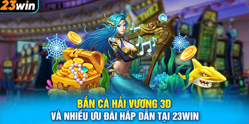 Bắn Cá Hải Vương 3D Và Nhiều Ưu Đãi Hấp Dẫn Tại 23WIN