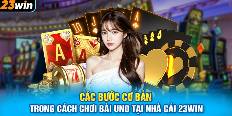 Các bước cơ bản trong cách chơi bài uno tại nhà cái 23WIN