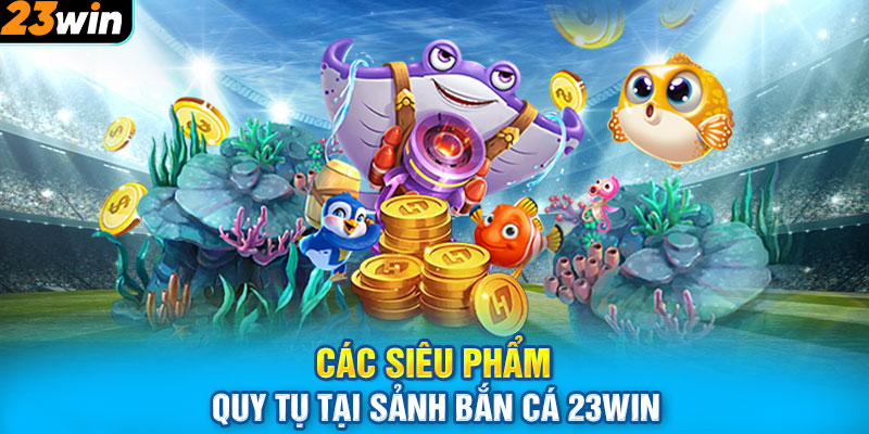 Các siêu phẩm quy tụ tại sảnh bắn cá 23Win 