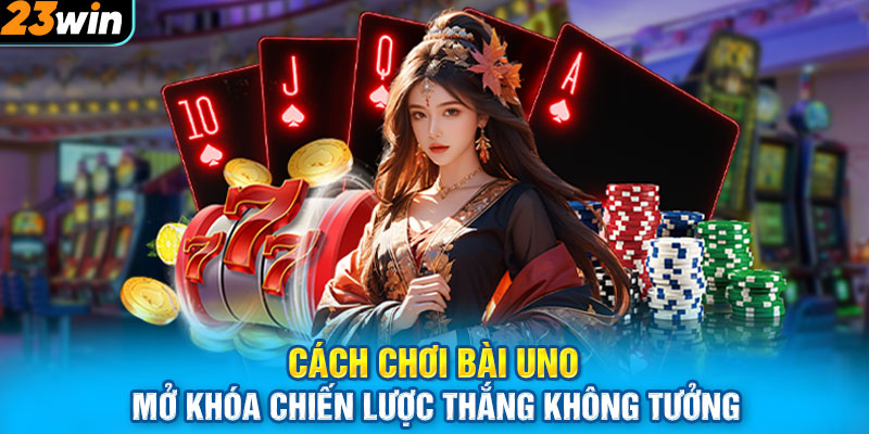 Cách Chơi Bài Uno - Mở Khóa Chiến Lược Thắng Không Tưởng