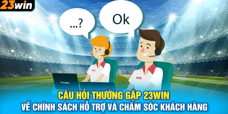 Câu hỏi thường gặp 23WIN về chính sách hỗ trợ và chăm sóc khách hàng 