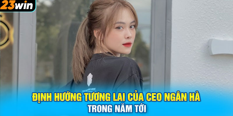 Định hướng tương lai của CEO Ngân Hà trong năm tới