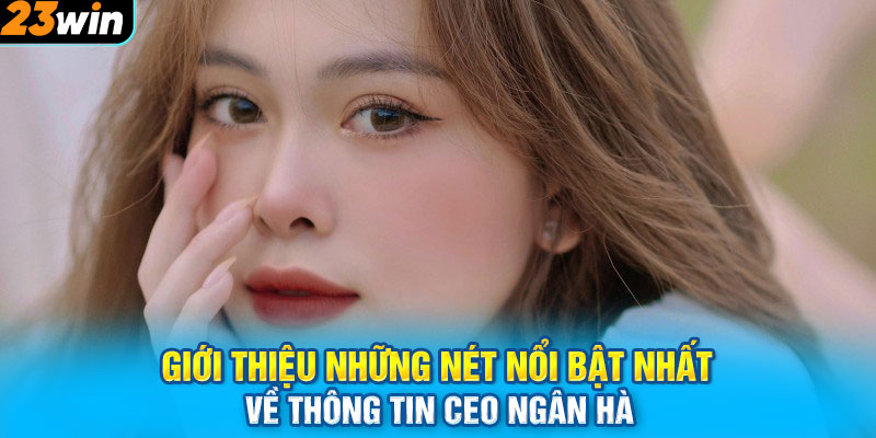 Giới thiệu những nét nổi bật nhất về thông tin CEO Ngân Hà