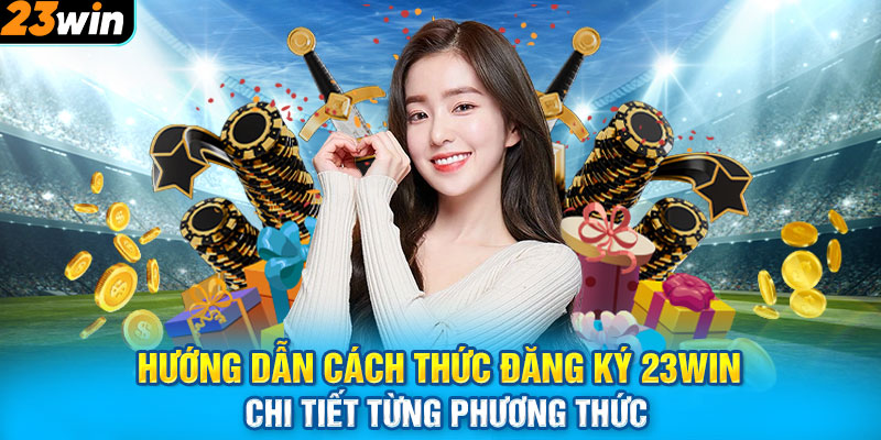 Hướng dẫn cách thức đăng ký 23WIN chi tiết từng phương thức 