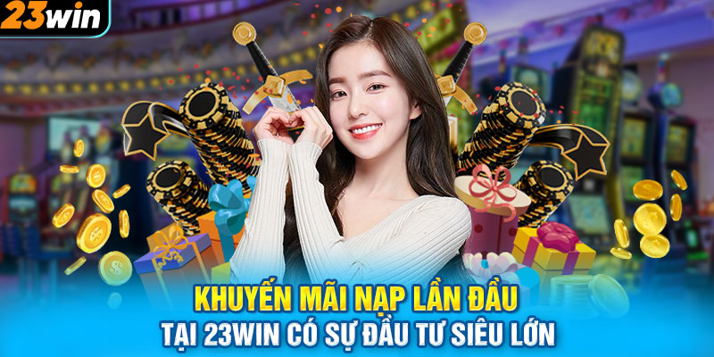 Khuyến Mãi Nạp Lần Đầu Tại 23WIN Có Sự Đầu Tư Siêu Lớn