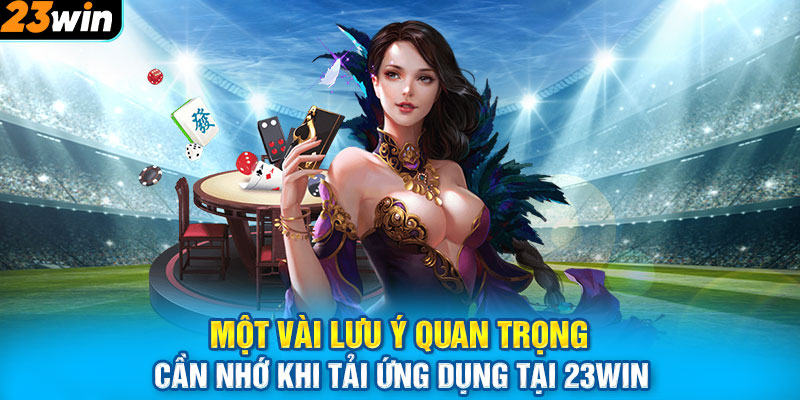 Một vài lưu ý quan trọng cần nhớ khi tải ứng dụng tại 23WIN