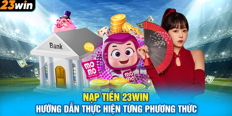 Nạp Tiền 23WIN | Hướng Dẫn Thực Hiện Từng Phương Thức