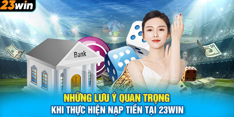 Những lưu ý quan trọng khi thực hiện nạp tiền tại 23win