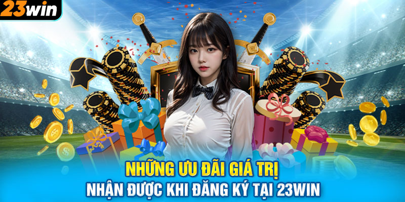 Những ưu đãi giá trị nhận được khi đăng ký tại 23WIN