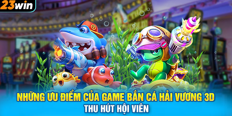 Những ưu điểm của game bắn cá Hải Vương 3D thu hút hội viên