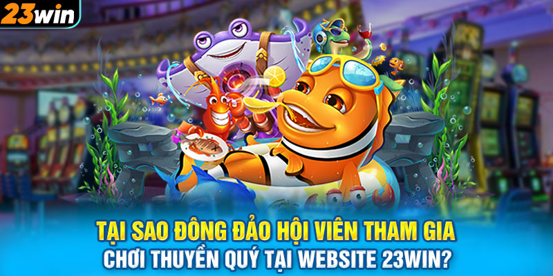 Tại sao đông đảo hội viên tham gia chơi Thuyền Quý tại website 23WIN?