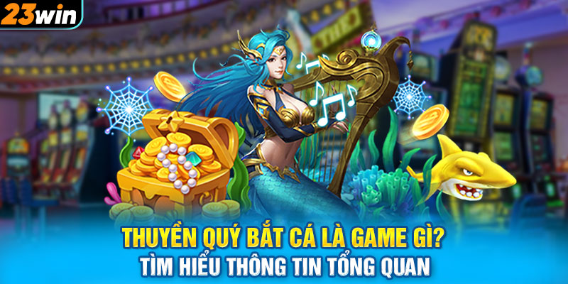 Thuyền Quý Bắt Cá là game gì? Tìm hiểu thông tin tổng quan