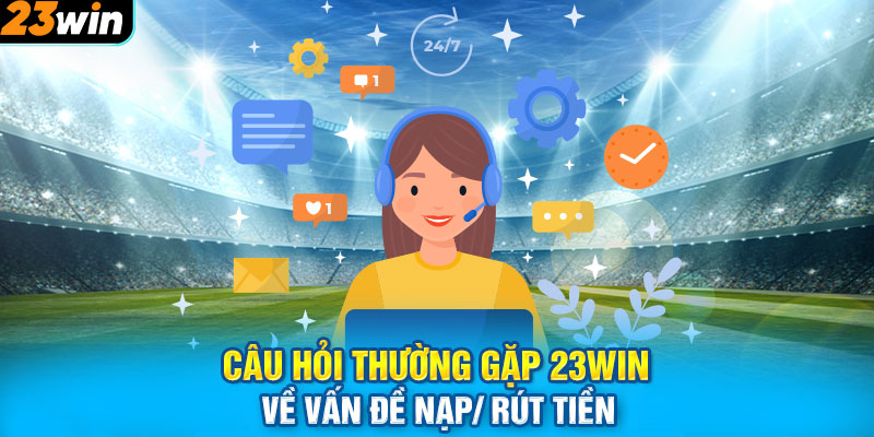 Câu hỏi thường gặp 23WIN về vấn đề nạp/ rút tiền